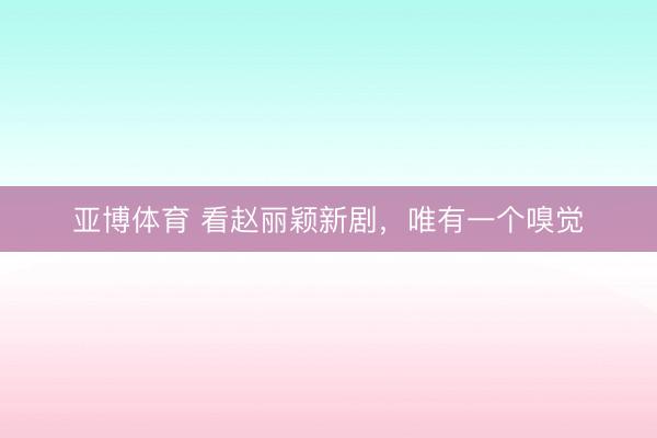 亚博体育 看赵丽颖新剧，唯有一个嗅觉