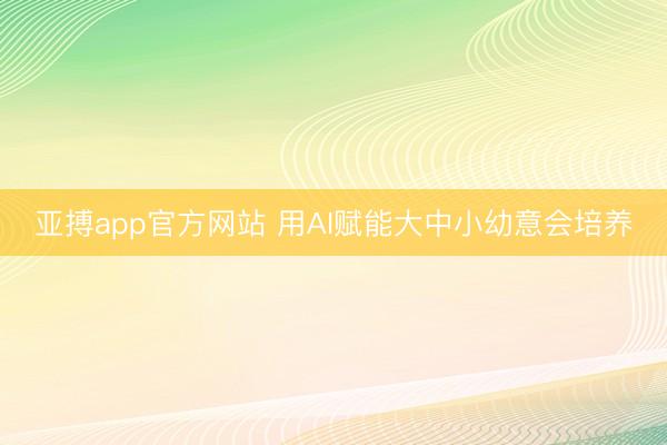亚搏app官方网站 用AI赋能大中小幼意会培养