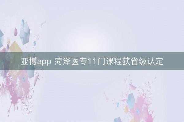 亚博app 菏泽医专11门课程获省级认定