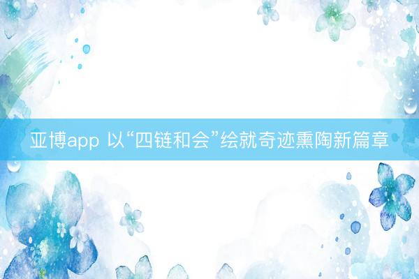 亚博app 以“四链和会”绘就奇迹熏陶新篇章