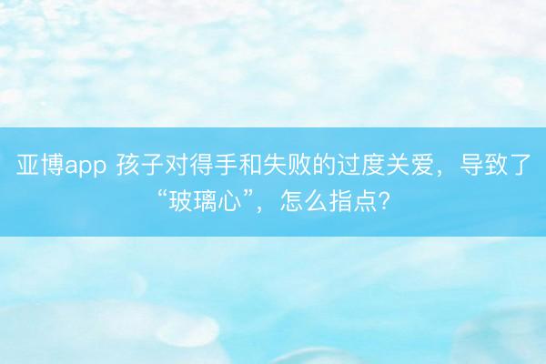 亚博app 孩子对得手和失败的过度关爱，导致了“玻璃心”，怎么指点?
