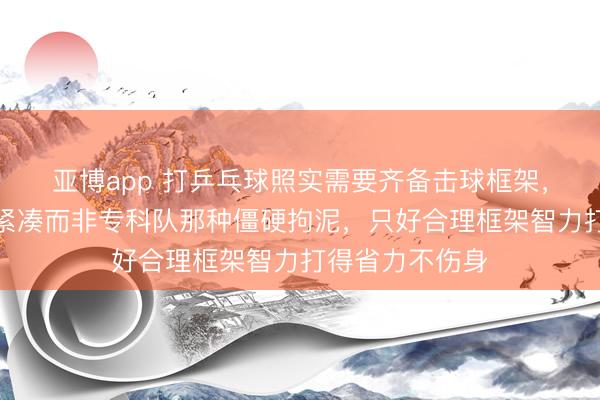 亚博app 打乒乓球照实需要齐备击球框架,重要在于当然紧凑而非专科队那种僵硬拘泥,只好合理框架智力打得省力不伤身