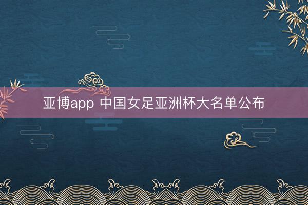 亚博app 中国女足亚洲杯大名单公布