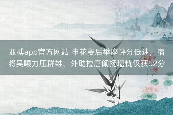亚搏app官方网站 申花赛后举座评分低迷，宿将吴曦力压群雄，外助拉唐阐扬堪忧仅获52分