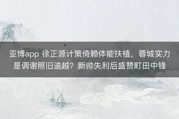亚博app 徐正源计策倚赖体能扶植，蓉城实力是调谢照旧逾越？新帅失利后盛赞町田中锋