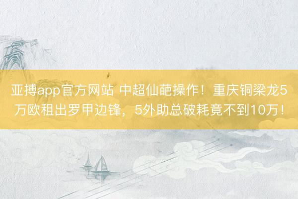 亚搏app官方网站 中超仙葩操作！重庆铜梁龙5万欧租出罗甲边锋，5外助总破耗竟不到10万！