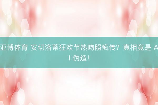 亚博体育 安切洛蒂狂欢节热吻照疯传？真相竟是 AI 伪造！