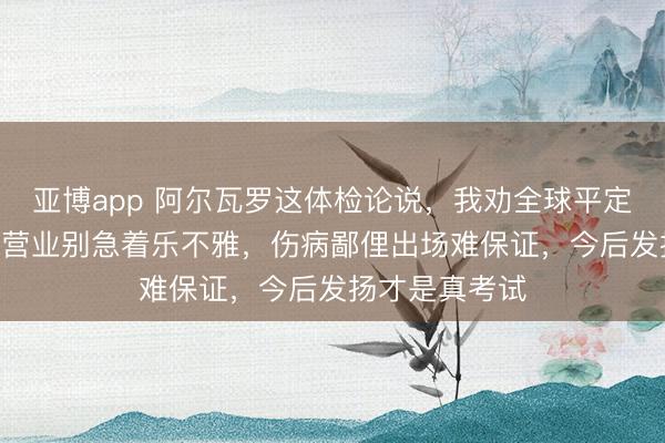 亚博app 阿尔瓦罗这体检论说,我劝全球平定看,500万欧营业别急着乐不雅,伤病鄙俚出场难保证,今后发扬才是真考试
