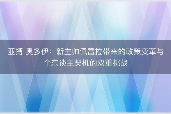 亚搏 奥多伊：新主帅佩雷拉带来的政策变革与个东谈主契机的双重挑战