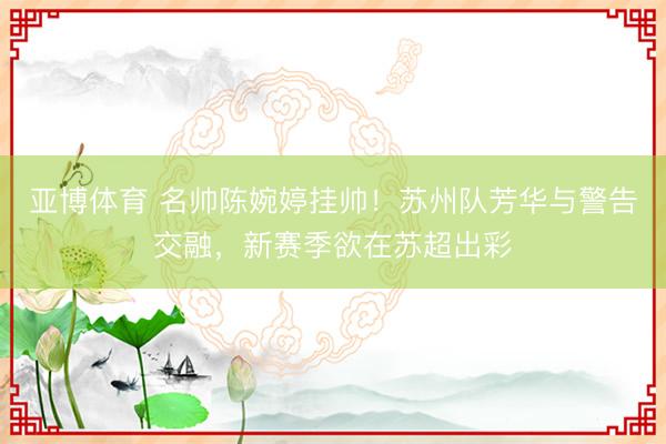 亚博体育 名帅陈婉婷挂帅!苏州队芳华与警告交融,新赛季欲在苏超出彩
