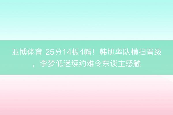 亚博体育 25分14板4帽！韩旭率队横扫晋级，李梦低迷续约难令东谈主感触