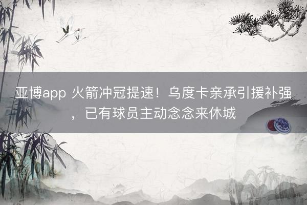 亚博app 火箭冲冠提速！乌度卡亲承引援补强，已有球员主动念念来休城