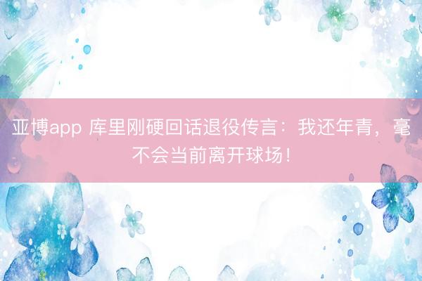亚博app 库里刚硬回话退役传言：我还年青，毫不会当前离开球场！