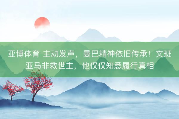 亚博体育 主动发声，曼巴精神依旧传承！文班亚马非救世主，他仅仅知悉履行真相