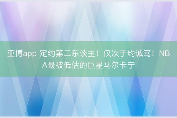 亚博app 定约第二东谈主！仅次于约诚笃！NBA最被低估的巨星马尔卡宁
