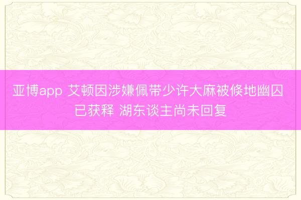 亚博app 艾顿因涉嫌佩带少许大麻被倏地幽囚 已获释 湖东谈主尚未回复