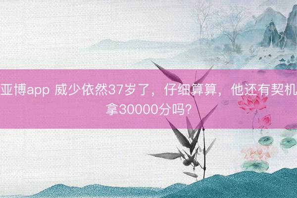 亚博app 威少依然37岁了，仔细算算，他还有契机拿30000分吗？