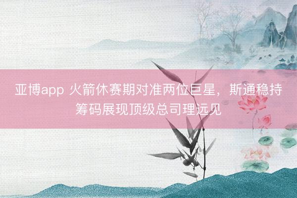 亚博app 火箭休赛期对准两位巨星，斯通稳持筹码展现顶级总司理远见