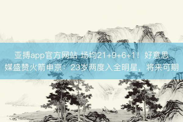 亚搏app官方网站 场均21+9+6+1!好意思媒盛赞火箭申京:23岁两度入全明星,将来可期