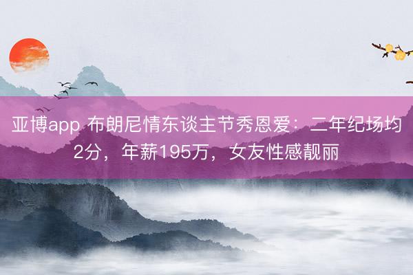 亚博app 布朗尼情东谈主节秀恩爱：二年纪场均2分，年薪195万，女友性感靓丽