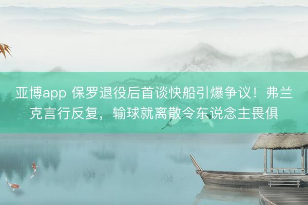 亚博app 保罗退役后首谈快船引爆争议！弗兰克言行反复，输球就离散令东说念主畏俱