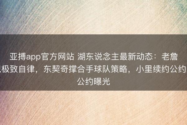 亚搏app官方网站 湖东说念主最新动态：老詹展现极致自律，东契奇撑合手球队策略，小里续约公约曝光