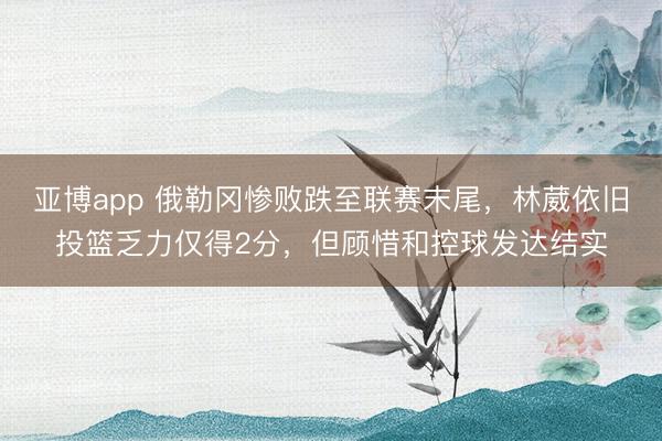 亚博app 俄勒冈惨败跌至联赛末尾，林葳依旧投篮乏力仅得2分，但顾惜和控球发达结实