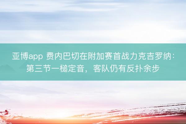 亚博app 费内巴切在附加赛首战力克吉罗纳：第三节一槌定音，客队仍有反扑余步