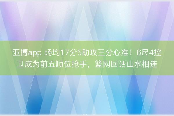 亚博app 场均17分5助攻三分心准！6尺4控卫成为前五顺位抢手，篮网回话山水相连