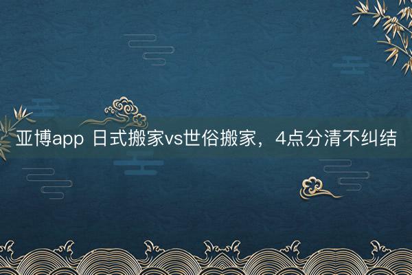 亚博app 日式搬家vs世俗搬家，4点分清不纠结