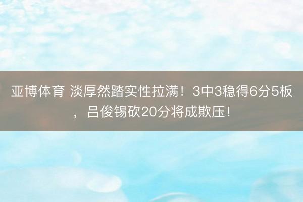 亚博体育 淡厚然踏实性拉满！3中3稳得6分5板，吕俊锡砍20分将成欺压！