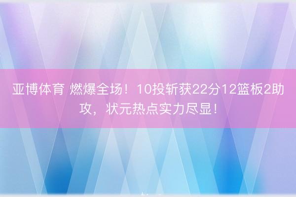 亚博体育 燃爆全场！10投斩获22分12篮板2助攻，状元热点实力尽显！