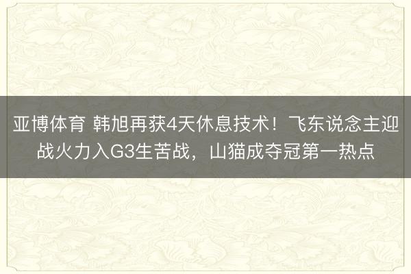 亚博体育 韩旭再获4天休息技术！飞东说念主迎战火力入G3生苦战，山猫成夺冠第一热点