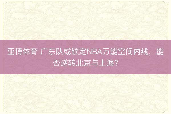 亚博体育 广东队或锁定NBA万能空间内线，能否逆转北京与上海？