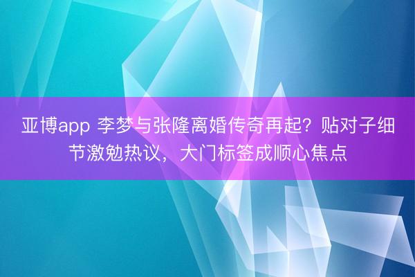亚博app 李梦与张隆离婚传奇再起？贴对子细节激勉热议，大门标签成顺心焦点