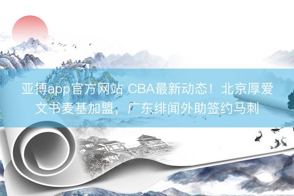 亚搏app官方网站 CBA最新动态！北京厚爱文书麦基加盟，广东绯闻外助签约马刺