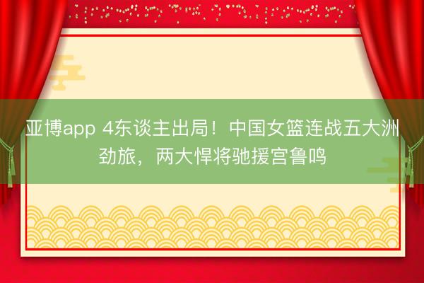 亚博app 4东谈主出局！中国女篮连战五大洲劲旅，两大悍将驰援宫鲁鸣