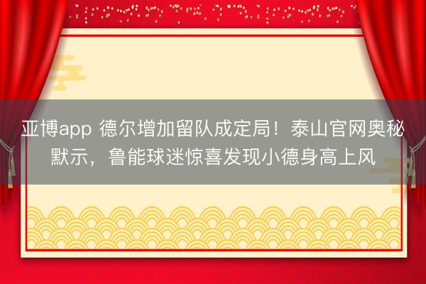 亚博app 德尔增加留队成定局！泰山官网奥秘默示，鲁能球迷惊喜发现小德身高上风