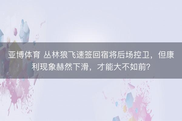 亚博体育 丛林狼飞速签回宿将后场控卫，但康利现象赫然下滑，才能大不如前？