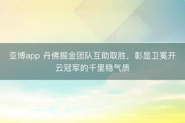 亚博app 丹佛掘金团队互助取胜，彰显卫冕开云冠军的千里稳气质