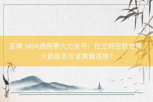 亚搏 NBA通例赛火力全开：杜兰特空砍难掩，火箭能否斥逐黄蜂连胜？