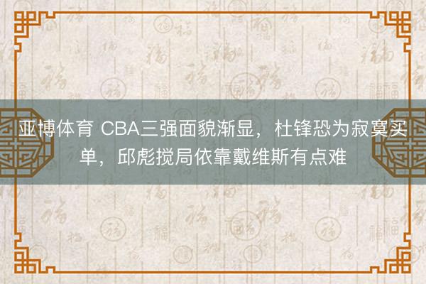 亚博体育 CBA三强面貌渐显，杜锋恐为寂寞买单，邱彪搅局依靠戴维斯有点难