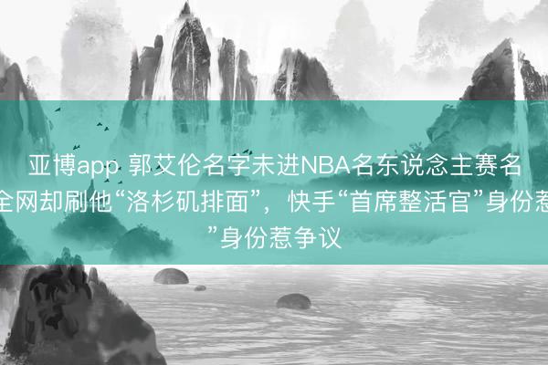 亚博app 郭艾伦名字未进NBA名东说念主赛名单,全网却刷他“洛杉矶排面”,快手“首席整活官”身份惹争议