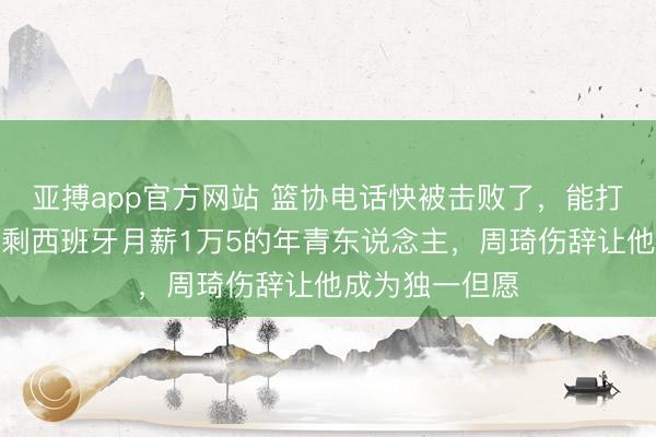 亚搏app官方网站 篮协电话快被击败了，能打日本队中锋只剩西班牙月薪1万5的年青东说念主，周琦伤辞让他成为独一但愿