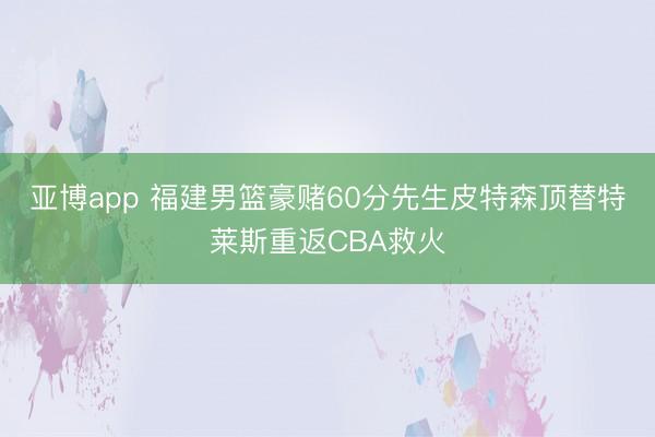亚博app 福建男篮豪赌60分先生皮特森顶替特莱斯重返CBA救火
