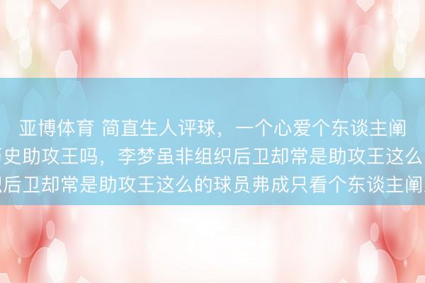 亚博体育 简直生人评球，一个心爱个东谈主阐发的球员能成为联赛历史助攻王吗，李梦虽非组织后卫却常是助攻王这么的球员弗成只看个东谈主阐发
