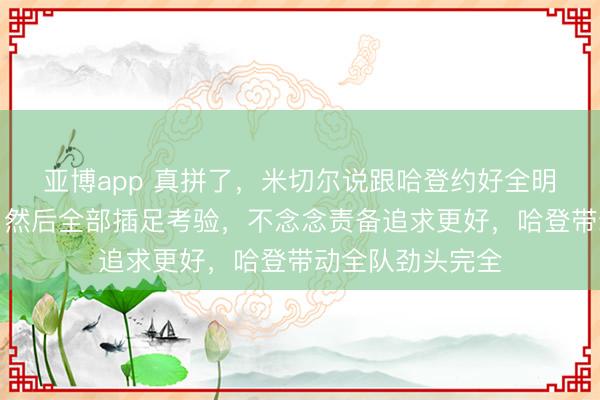 亚博app 真拼了，米切尔说跟哈登约好全明星后休息一天，然后全部插足考验，不念念责备追求更好，哈登带动全队劲头完全
