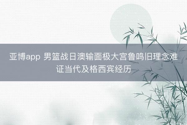 亚博app 男篮战日澳输面极大宫鲁鸣旧理念难证当代及格西宾经历