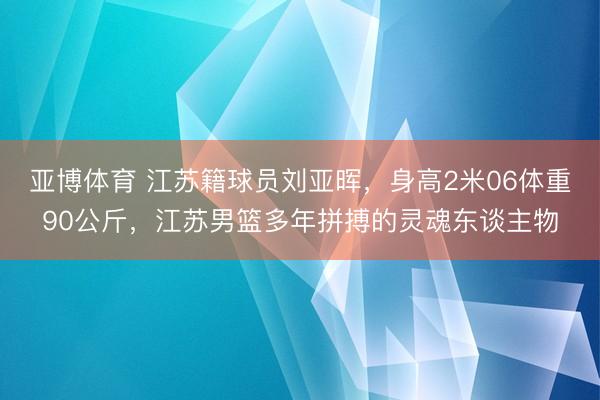 亚博体育 江苏籍球员刘亚晖，身高2米06体重90公斤，江苏男篮多年拼搏的灵魂东谈主物