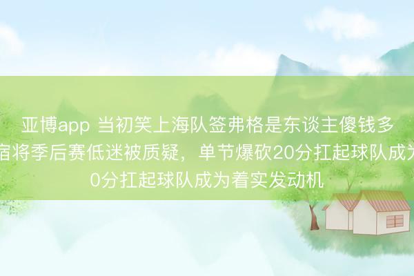 亚博app 当初笑上海队签弗格是东谈主傻钱多，当今36岁宿将季后赛低迷被质疑，单节爆砍20分扛起球队成为着实发动机
